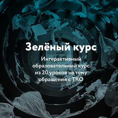 Зеленый курс - Интерактивный образовательный курс из 20 уроков на тему обращения с твёрдыми коммунальными отходами для отраслевых работников, госслужащих, учащихся вузов